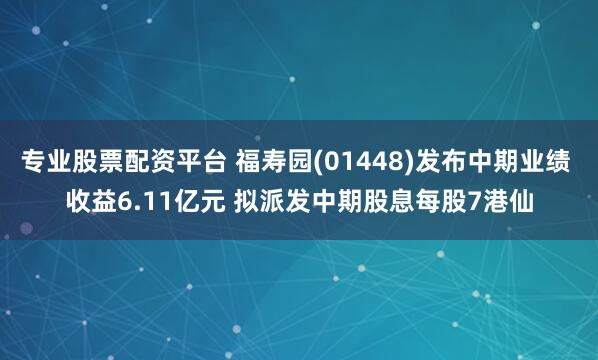 专业股票配资平台 福寿园(01448)发布中期业绩 收益6.11亿元 拟派发中期股息每股7港仙