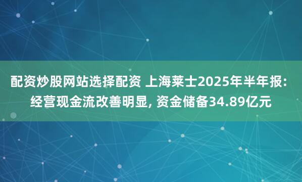 配资炒股网站选择配资 上海莱士2025年半年报: 经营现金流改善明显, 资金储备34.89亿元