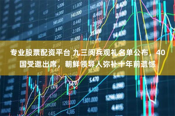 专业股票配资平台 九三阅兵观礼名单公布，40国受邀出席，朝鲜领导人弥补十年前遗憾