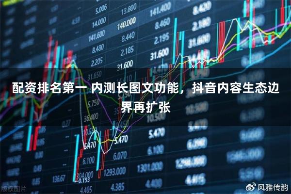 配资排名第一 内测长图文功能，抖音内容生态边界再扩张