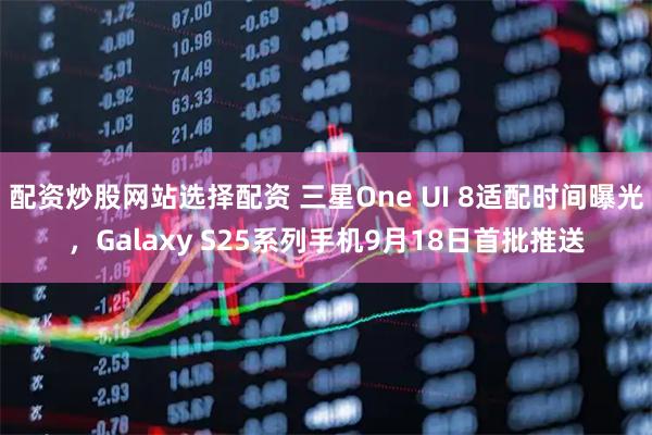 配资炒股网站选择配资 三星One UI 8适配时间曝光，Galaxy S25系列手机9月18日首批推送