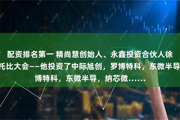 配资排名第一 精尚慧创始人、永鑫投资合伙人徐翔将再次出席托比大会——他投资了中际旭创，罗博特科，东微半导，纳芯微……