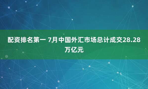 配资排名第一 7月中国外汇市场总计成交28.28万亿元