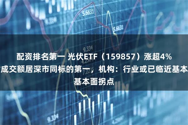 配资排名第一 光伏ETF（159857）涨超4%，实时成交额居深市同标的第一，机构：行业或已临近基本面拐点