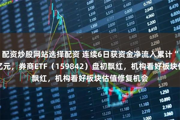 配资炒股网站选择配资 连续6日获资金净流入累计“吸金”超10亿元，券商ETF（159842）盘初飘红，机构看好板块估值修复机会