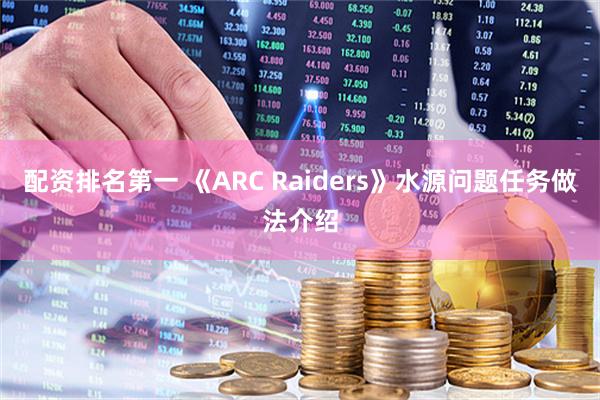 配资排名第一 《ARC Raiders》水源问题任务做法介绍