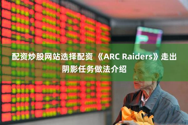 配资炒股网站选择配资 《ARC Raiders》走出阴影任务做法介绍