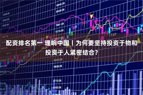 配资排名第一 理响中国丨为何要坚持投资于物和投资于人紧密结合？