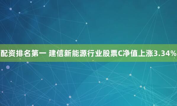 配资排名第一 建信新能源行业股票C净值上涨3.34%