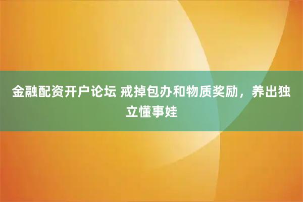 金融配资开户论坛 戒掉包办和物质奖励，养出独立懂事娃