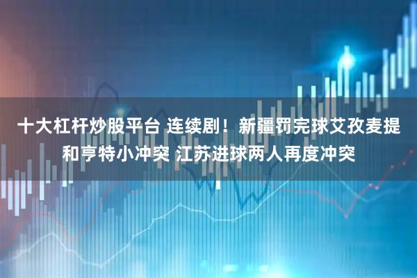 十大杠杆炒股平台 连续剧！新疆罚完球艾孜麦提和亨特小冲突 江苏进球两人再度冲突