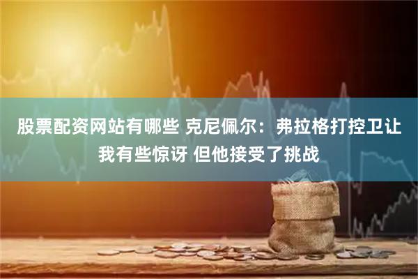 股票配资网站有哪些 克尼佩尔：弗拉格打控卫让我有些惊讶 但他接受了挑战