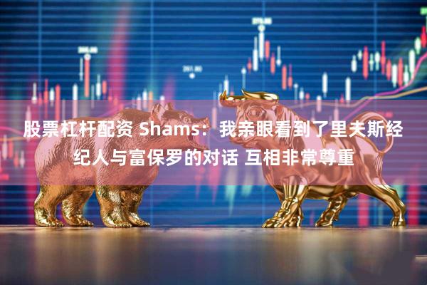 股票杠杆配资 Shams：我亲眼看到了里夫斯经纪人与富保罗的对话 互相非常尊重