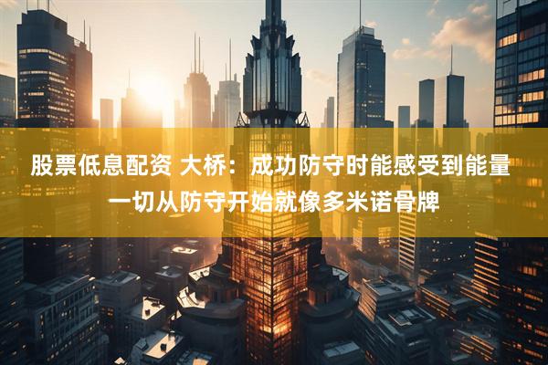 股票低息配资 大桥：成功防守时能感受到能量 一切从防守开始就像多米诺骨牌