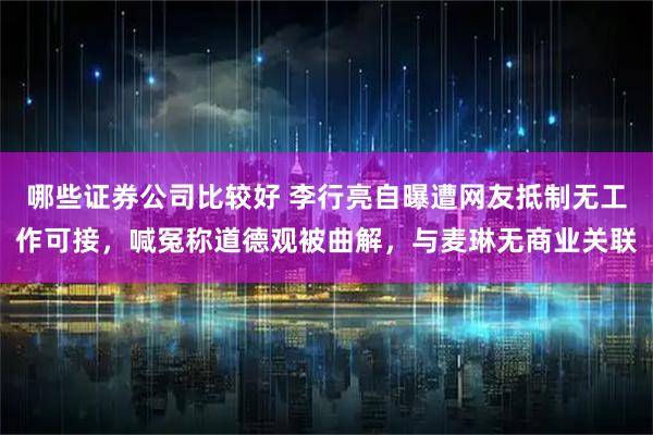 哪些证券公司比较好 李行亮自曝遭网友抵制无工作可接，喊冤称道德观被曲解，与麦琳无商业关联