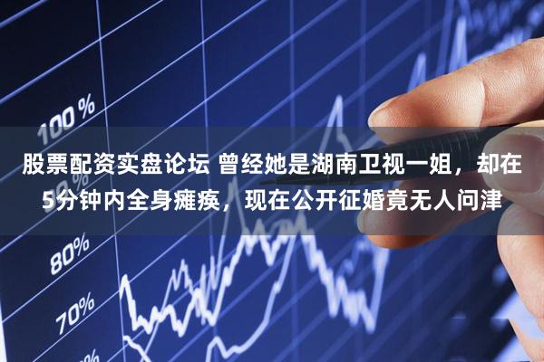 股票配资实盘论坛 曾经她是湖南卫视一姐，却在5分钟内全身瘫痪，现在公开征婚竟无人问津