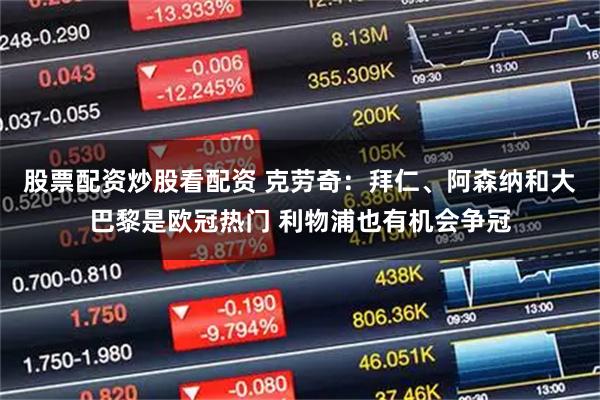 股票配资炒股看配资 克劳奇：拜仁、阿森纳和大巴黎是欧冠热门 利物浦也有机会争冠