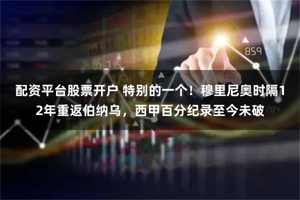 配资平台股票开户 特别的一个！穆里尼奥时隔12年重返伯纳乌，西甲百分纪录至今未破