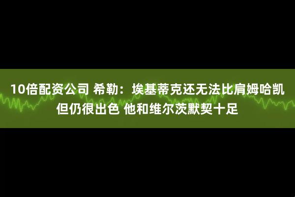 10倍配资公司 希勒：埃基蒂克还无法比肩姆哈凯但仍很出色 他和维尔茨默契十足