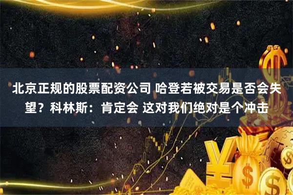 北京正规的股票配资公司 哈登若被交易是否会失望？科林斯：肯定会 这对我们绝对是个冲击