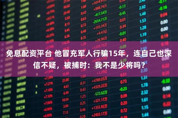 免息配资平台 他冒充军人行骗15年，连自己也深信不疑，被捕时：我不是少将吗？