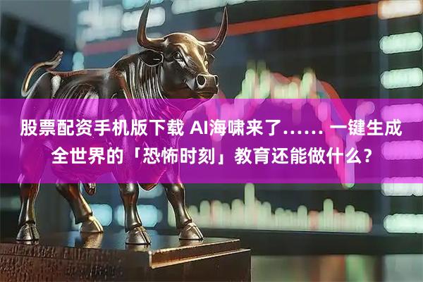 股票配资手机版下载 AI海啸来了…… 一键生成全世界的「恐怖时刻」教育还能做什么？