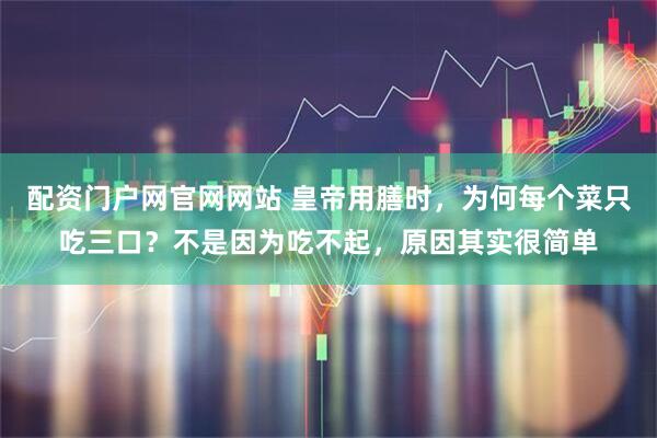 配资门户网官网网站 皇帝用膳时，为何每个菜只吃三口？不是因为吃不起，原因其实很简单