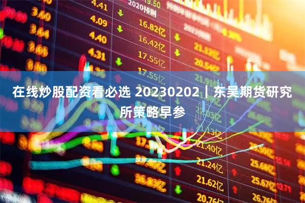 在线炒股配资看必选 20230202｜东吴期货研究所策略早参