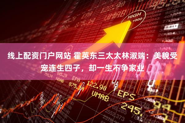 线上配资门户网站 霍英东三太太林淑端：美貌受宠连生四子，却一生不争家业