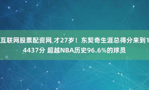 互联网股票配资网 才27岁！东契奇生涯总得分来到14437分 超越NBA历史96.6%的球员