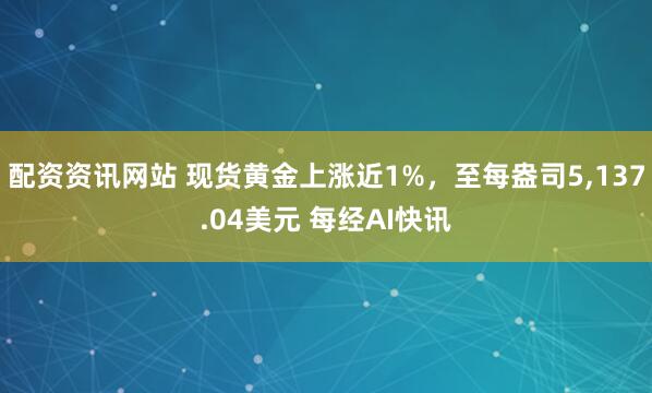 配资资讯网站 现货黄金上涨近1%，至每盎司5,137.04美元 每经AI快讯