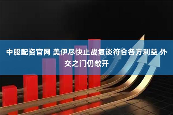 中股配资官网 美伊尽快止战复谈符合各方利益 外交之门仍敞开