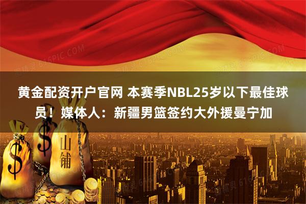 黄金配资开户官网 本赛季NBL25岁以下最佳球员！媒体人：新疆男篮签约大外援曼宁加