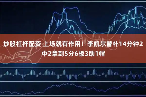 炒股杠杆配资 上场就有作用！李凯尔替补14分钟2中2拿到5分6板3助1帽
