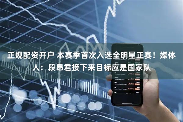 正规配资开户 本赛季首次入选全明星正赛！媒体人：段昂君接下来目标应是国家队