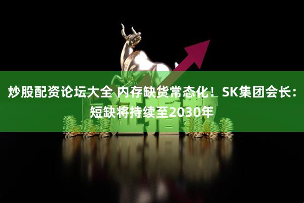 炒股配资论坛大全 内存缺货常态化！SK集团会长：短缺将持续至2030年