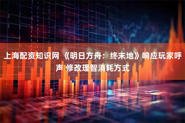 上海配资知识网 《明日方舟：终末地》响应玩家呼声 修改理智消耗方式