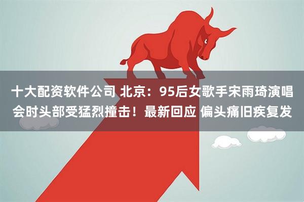 十大配资软件公司 北京：95后女歌手宋雨琦演唱会时头部受猛烈撞击！最新回应 偏头痛旧疾复发
