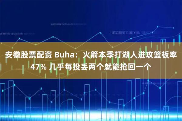安徽股票配资 Buha：火箭本季打湖人进攻篮板率47% 几乎每投丢两个就能抢回一个
