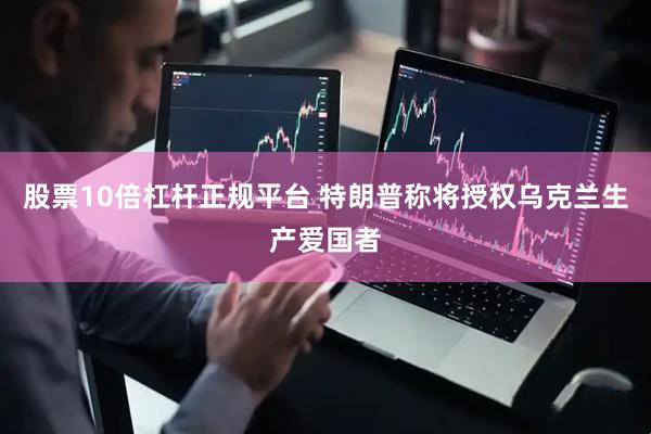 股票10倍杠杆正规平台 特朗普称将授权乌克兰生产爱国者