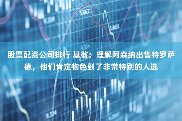 股票配资公司排行 基翁：理解阿森纳出售特罗萨德，他们肯定物色到了非常特别的人选
